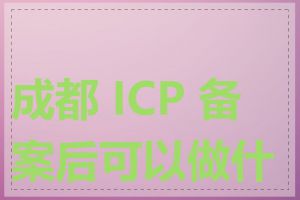 成都 ICP 备案后可以做什么