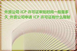 外资公司 ICP 许可证审批时间一般是多久_外资公司申请 ICP 许可证有什么限制吗