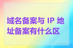 域名备案与 IP 地址备案有什么区别