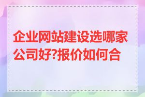 企业网站建设选哪家公司好?报价如何合理