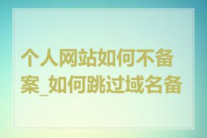 个人网站如何不备案_如何跳过域名备案