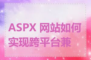 ASPX 网站如何实现跨平台兼容