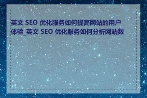 英文 SEO 优化服务如何提高网站的用户体验_英文 SEO 优化服务如何分析网站数据