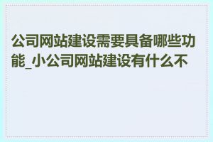 公司网站建设需要具备哪些功能_小公司网站建设有什么不同