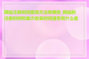 网站注册时间查询方法有哪些_网站的注册时间和首次收录时间通常有什么差异