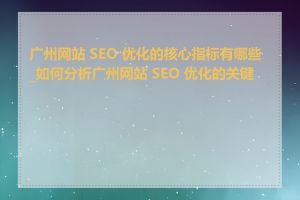 广州网站 SEO 优化的核心指标有哪些_如何分析广州网站 SEO 优化的关键词