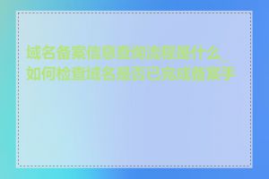 域名备案信息查询流程是什么_如何检查域名是否已完成备案手续