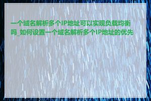 一个域名解析多个IP地址可以实现负载均衡吗_如何设置一个域名解析多个IP地址的优先级