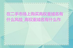 在二手市场上购买高权重域名有什么风险_高权重域名有什么作用