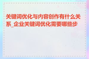 关键词优化与内容创作有什么关系_企业关键词优化需要哪些步骤