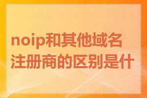 noip和其他域名注册商的区别是什么