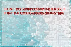 SEO推广系统方案中的关键词优化有哪些技巧_SEO推广系统方案如何与网站建设和UI设计相结合