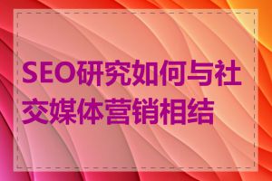 SEO研究如何与社交媒体营销相结合