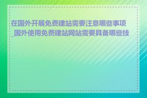 在国外开展免费建站需要注意哪些事项_国外使用免费建站网站需要具备哪些技能