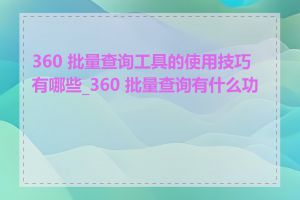 360 批量查询工具的使用技巧有哪些_360 批量查询有什么功能