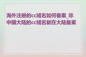 海外注册的cc域名如何备案_非中国大陆的cc域名能在大陆备案吗