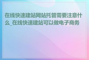 在线快速建站网站托管需要注意什么_在线快速建站可以做电子商务吗