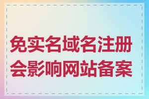 免实名域名注册会影响网站备案吗