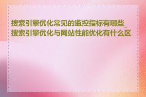 搜索引擎优化常见的监控指标有哪些_搜索引擎优化与网站性能优化有什么区别