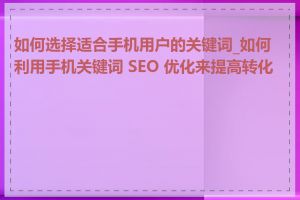 如何选择适合手机用户的关键词_如何利用手机关键词 SEO 优化来提高转化率