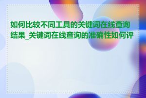 如何比较不同工具的关键词在线查询结果_关键词在线查询的准确性如何评估