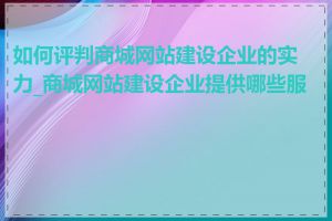 如何评判商城网站建设企业的实力_商城网站建设企业提供哪些服务