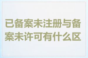 已备案未注册与备案未许可有什么区别