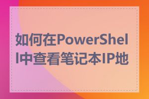 如何在PowerShell中查看笔记本IP地址