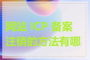 网站 ICP 备案注销的方法有哪些