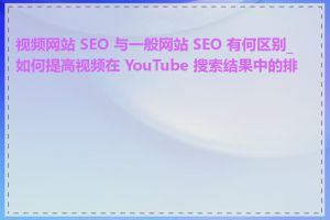 视频网站 SEO 与一般网站 SEO 有何区别_如何提高视频在 YouTube 搜索结果中的排名