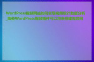 WordPress视频网站如何实现视频统计数据分析_哪些WordPress视频插件可以用来搭建视频网站