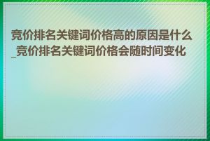 竞价排名关键词价格高的原因是什么_竞价排名关键词价格会随时间变化吗