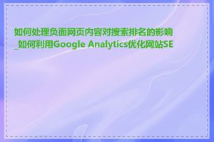 如何处理负面网页内容对搜索排名的影响_如何利用Google Analytics优化网站SEO