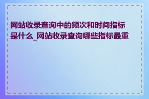 网站收录查询中的频次和时间指标是什么_网站收录查询哪些指标最重要