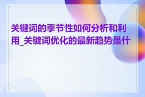 关键词的季节性如何分析和利用_关键词优化的最新趋势是什么