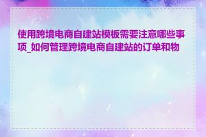 使用跨境电商自建站模板需要注意哪些事项_如何管理跨境电商自建站的订单和物流