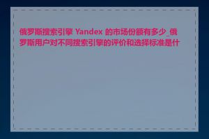 俄罗斯搜索引擎 Yandex 的市场份额有多少_俄罗斯用户对不同搜索引擎的评价和选择标准是什么