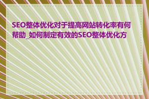 SEO整体优化对于提高网站转化率有何帮助_如何制定有效的SEO整体优化方案