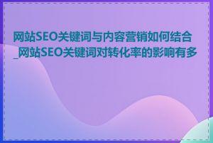 网站SEO关键词与内容营销如何结合_网站SEO关键词对转化率的影响有多大