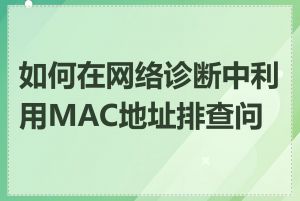 如何在网络诊断中利用MAC地址排查问题