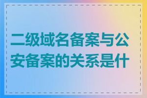 二级域名备案与公安备案的关系是什么