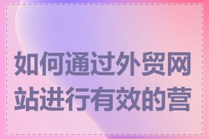 如何通过外贸网站进行有效的营销