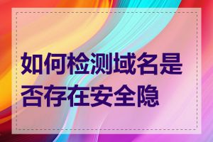 如何检测域名是否存在安全隐患