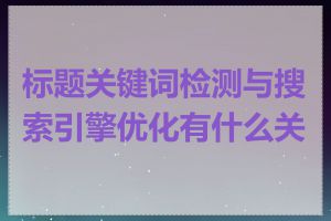 标题关键词检测与搜索引擎优化有什么关系