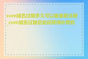 com域名过期多久可以被重新注册_com域名过期后如何获得补救机会