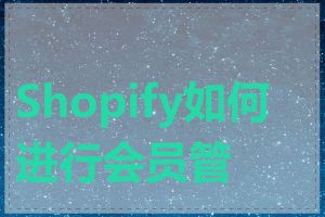 Shopify如何进行会员管理