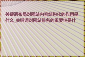 关键词布局对网站内容结构化的作用是什么_关键词对网站排名的重要性是什么