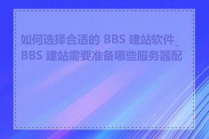 如何选择合适的 BBS 建站软件_BBS 建站需要准备哪些服务器配置