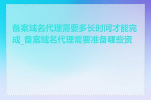 备案域名代理需要多长时间才能完成_备案域名代理需要准备哪些资料