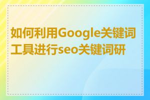 如何利用Google关键词工具进行seo关键词研究